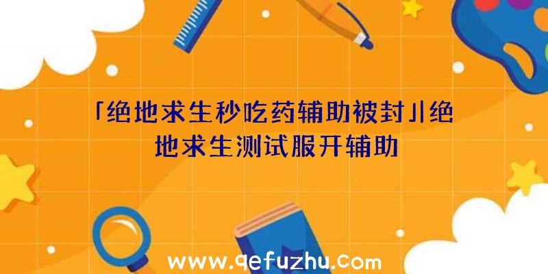 「绝地求生秒吃药辅助被封」|绝地求生测试服开辅助